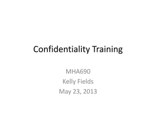 Confidentiality Training
MHA690
Kelly Fields
May 23, 2013
 