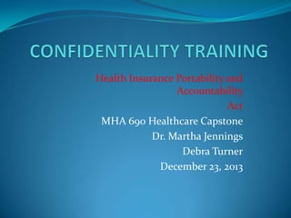 Health Insurance Portability and
Accountability
Act
MHA 690 Healthcare Capstone
Dr. Martha Jennings
Debra Turner
December 23, 2013

 
