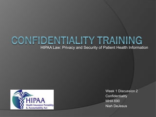 Week 1 Discussion 2
Confidentiality
MHA 690
Niah DeJesus
HIPAA Law: Privacy and Security of Patient Health Information
 