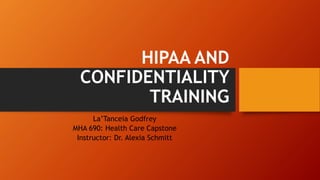 HIPAA AND
CONFIDENTIALITY
TRAINING
La’Tanceia Godfrey
MHA 690: Health Care Capstone
Instructor: Dr. Alexia Schmitt
 