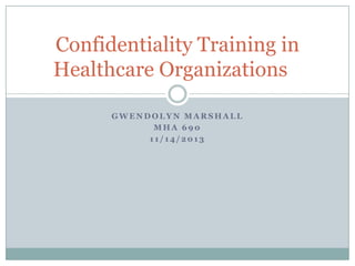 Confidentiality Training in
Healthcare Organizations
GWENDOLYN MARSHALL
MHA 690
11/14/2013

 