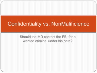 Should the MD contact the FBI for a wanted criminal under his care? Confidentiality vs. NonMalificience 