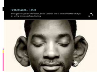 Professional Tones
When gathering patient information, always use a low tone so other cannot hear what you
are saying; people are always listening.
 