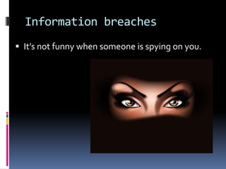 Information breaches
 It’s not funny when someone is spying on you.
 