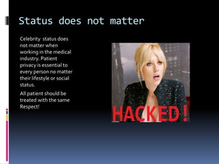 Status does not matter
Celebrity status does
not matter when
working in the medical
industry. Patient
privacy is essential to
every person no matter
their lifestyle or social
status.
All patient should be
treated with the same
Respect!
 