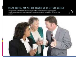 Being carful not to get caught up in office gossip
Being mindful of others that can lead you in the wrong direction by giving poor
instructions. Never intrude on a patients information when you are not caring for the
patient.
 