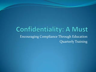 Confidentiality: A Must Encouraging Compliance Through Education Quarterly Training 