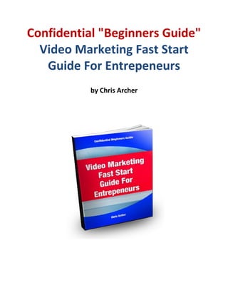 Confidential "Beginners Guide"
  Video Marketing Fast Start
   Guide For Entrepeneurs
          by Chris Archer
 