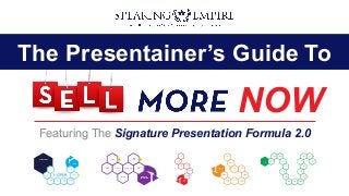 The Presentainer’s Guide To
Featuring The Signature Presentation Formula 2.0
NOW
HOOK
INTRODUCTION
PROMISE
FRAME
SET
EXPECTATIONS
CREDIBILITY
VALUABLE
GIFT
ELICIT
PAIN
OFFER
RELIEF
RIGHT TIME,
RIGHT PLACE
PrProof
1
BENEFIT
EQUATION
LOWS &
HIGHS
CONFLICTS RESOLUTIONS
LIFE
NOW
CRASHES
DRAMA TURNING
POINT
PrProof
1
PrProof
1
RAISE
ENERGY
TURN UP
PAIN
OFFER
SOLUTION
GET
COMMITMENT
SHARE
YOUR WHY
OVERCOME
OBJECTIONS
SEPARATE
COMPETITION
PrProof
1
PERMISSION
TO SELL
OVERVIEW
BREAKDOWN
BACKUP REVIEW
2-STEP
COMMITMENT
RAPID
RESULTS
CHOICES
EXPERIENCE
FUTURE
ANCHOR
SOLUTION
PrProof
3-5
Q&A
EXCLUSIVITY
CHOICES
SCARCITYFULFILL
VALUABLE GIFT
GIVE IT AWAY
FOR FREE
BUILD UP
VALUE
BUILD UP
ADDED VALUE
SELL ON
RETAIL
CALL TO
ACTION #1
CALL TO
ACTION #3
CALL TO
ACTION #4
CALL TO
ACTION #2
SELF
COMMITMENT
SHOW
BENEFITS
VALUE
STACK
ADDED
VALUE STACK
COMPARE
VALUE
PrProof
1
PrProof
1
 