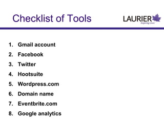 Checklist of Tools
1. Gmail account
2. Facebook
3. Twitter
4. Hootsuite
5. Wordpress.com
6. Domain name
7. Eventbrite.com
8. Google analytics

 