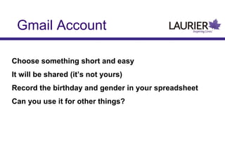 Gmail Account
Choose something short and easy
It will be shared (it’s not yours)
Record the birthday and gender in your spreadsheet
Can you use it for other things?

 