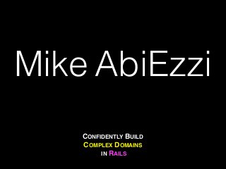 CONFIDENTLY BUILD
COMPLEX DOMAINS!
IN RAILS
Mike AbiEzzi
 