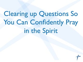 Clearing up Questions So
You Can Conﬁdently Pray
in the Spirit	

 
