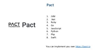 1. JVM
2. .Net
3. Ruby
4. Go
5. JavaScript
6. Python
7. Php
8. Swift
You can implement you own https://pact.io
Pact
 