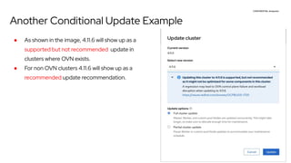 CONFIDENTIAL designator
V0000000
Another Conditional Update Example
● As shown in the image, 4.11.6 will show up as a
supported but not recommended update in
clusters where OVN exists.
● For non OVN clusters 4.11.6 will show up as a
recommended update recommendation.
 