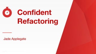 Confident Refactoring
Confident
Refactoring
Jade Applegate
 