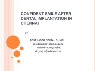 CONFIDENT SMILE AFTER
DENTAL IMPLANTATION IN
CHENNAI
By,
BEST LASER DENTAL CLINIC,
bestdentalno1@gmail.com,
www.drmurugavel.in,
dr_mrgvl@yahoo.co.in
 