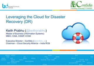 Leveraging the Cloud for Disaster
Recovery (DR)
Keith Prabhu (@keithprabhu)
Master of Business (Information Systems)
MBCI, CISA, CISSP, CCSK
Executive Director – Confidis (@confidis_co)
Chairman – Cloud Security Alliance – India RCB
 
