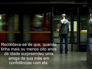 Recordava-se de que, quando tinha mais ou menos oito anos de idade surpreendeu uma amiga de sua mãe em confidências com ela. 