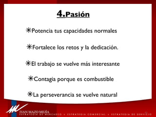 4. Pasión Potencia tus capacidades normales Fortalece los retos y la dedicación. Contagia porque es combustible El trabajo se vuelve más interesante La perseverancia se vuelve natural 