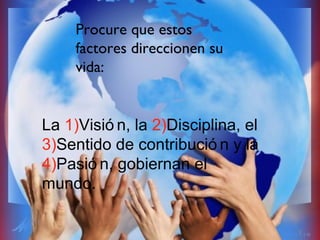 3 La  1) Visión, la  2) Disciplina, el  3) Sentido de contribución y la  4) Pasión, gobiernan el mundo. Procure que estos factores direccionen su vida: 
