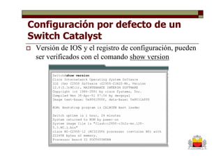 Configuración por defecto de un
Switch Catalyst
 Versión de IOS y el registro de configuración, pueden
 ser verificados con el comando show version
 