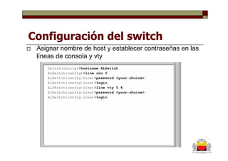 Configuración del switch
 Asignar nombre de host y establecer contraseñas en las
 líneas de consola y vty
 