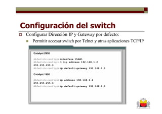 Configuración del switch
 Configurar Dirección IP y Gateway por defecto:
    Permitir accesar switch por Telnet y otras aplicaciones TCP/IP
 