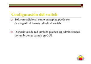 Configuración del switch
 Software adicional como un applet, puede ser
 descargado al browser desde el switch

 Dispositivos de red también pueden ser administrados
 por un browser basado en GUI.
 