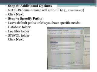 • Step 6: Additional Options
• NetBIOS domain name will auto-fill (e.g., XYZCOMPANY)
• Click Next
• Step 7: Specify Paths
• Leave default paths unless you have specific needs:
• Database folder
• Log files folder
• SYSVOL folder
Click Next
 