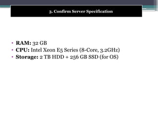 • RAM: 32 GB
• CPU: Intel Xeon E5 Series (8-Core, 3.2GHz)
• Storage: 2 TB HDD + 256 GB SSD (for OS)
3. Confirm Server Specification
 