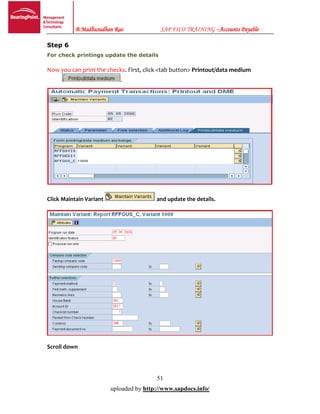 B.Madhusudhan Rao SAP FICO TRAINING –Accounts Payable
51
uploaded by http://www.sapdocs.info/
Step 6
For check printings update the details
Now you can print the checks. First, click <tab button> Printout/data medium
.
Click Maintain Variant and update the details.
Scroll down
 