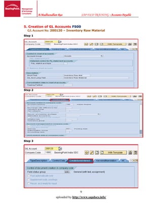 B.Madhusudhan Rao SAP FICO TRAINING –Accounts Payable
9
uploaded by http://www.sapdocs.info/
5. Creation of GL Accounts FS00
G/L Account No: 200120 – Inventory Raw Material
Step 1
Step 2
Step 3
 