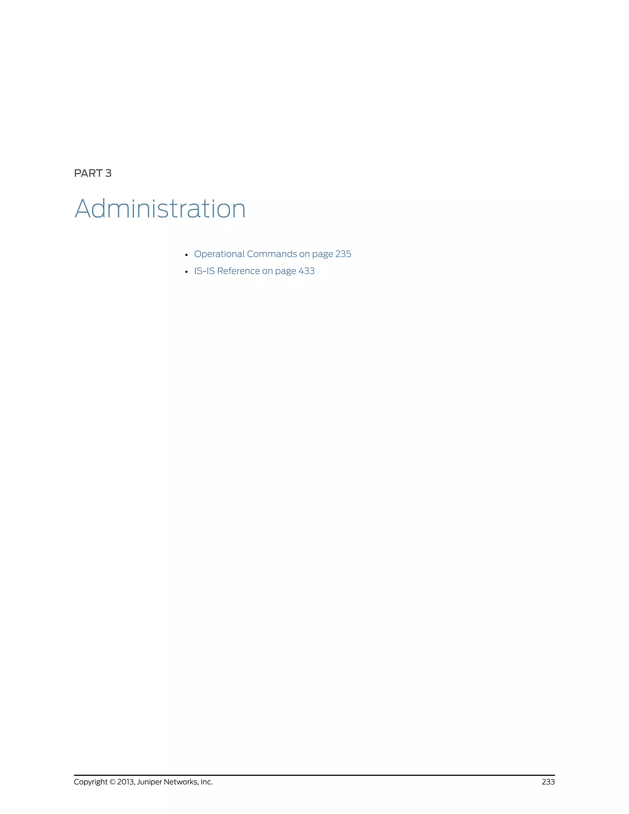 PART 3
Administration
• Operational Commands on page 235
• IS-IS Reference on page 433
233Copyright © 2013, Juniper Networks, Inc.
 