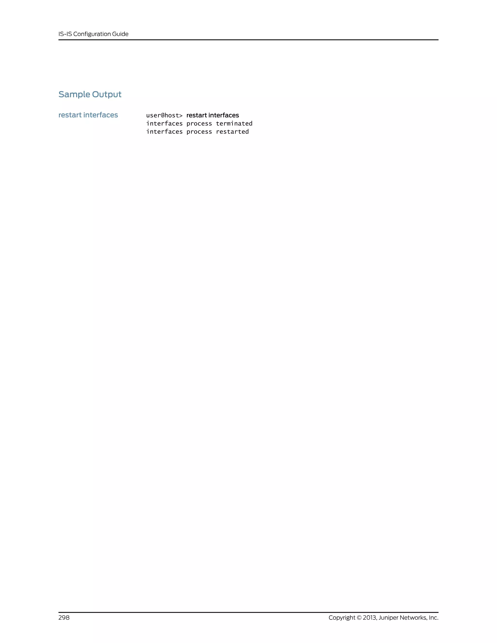 Sample Output
restart interfaces user@host> restart interfaces
interfaces process terminated
interfaces process restarted
Copyright © 2013, Juniper Networks, Inc.298
IS-IS Configuration Guide
 