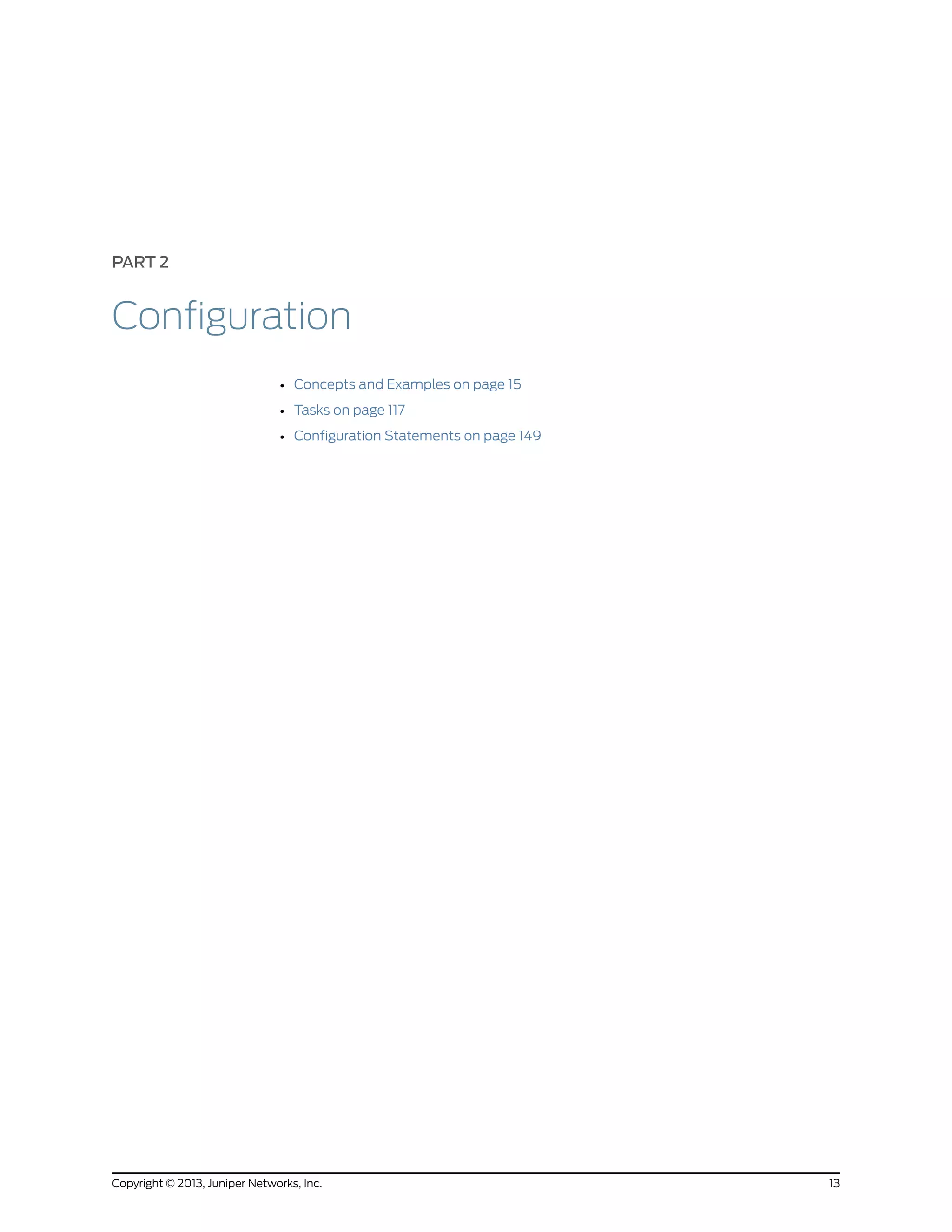 PART 2
Configuration
• Concepts and Examples on page 15
• Tasks on page 117
• Configuration Statements on page 149
13Copyright © 2013, Juniper Networks, Inc.
 