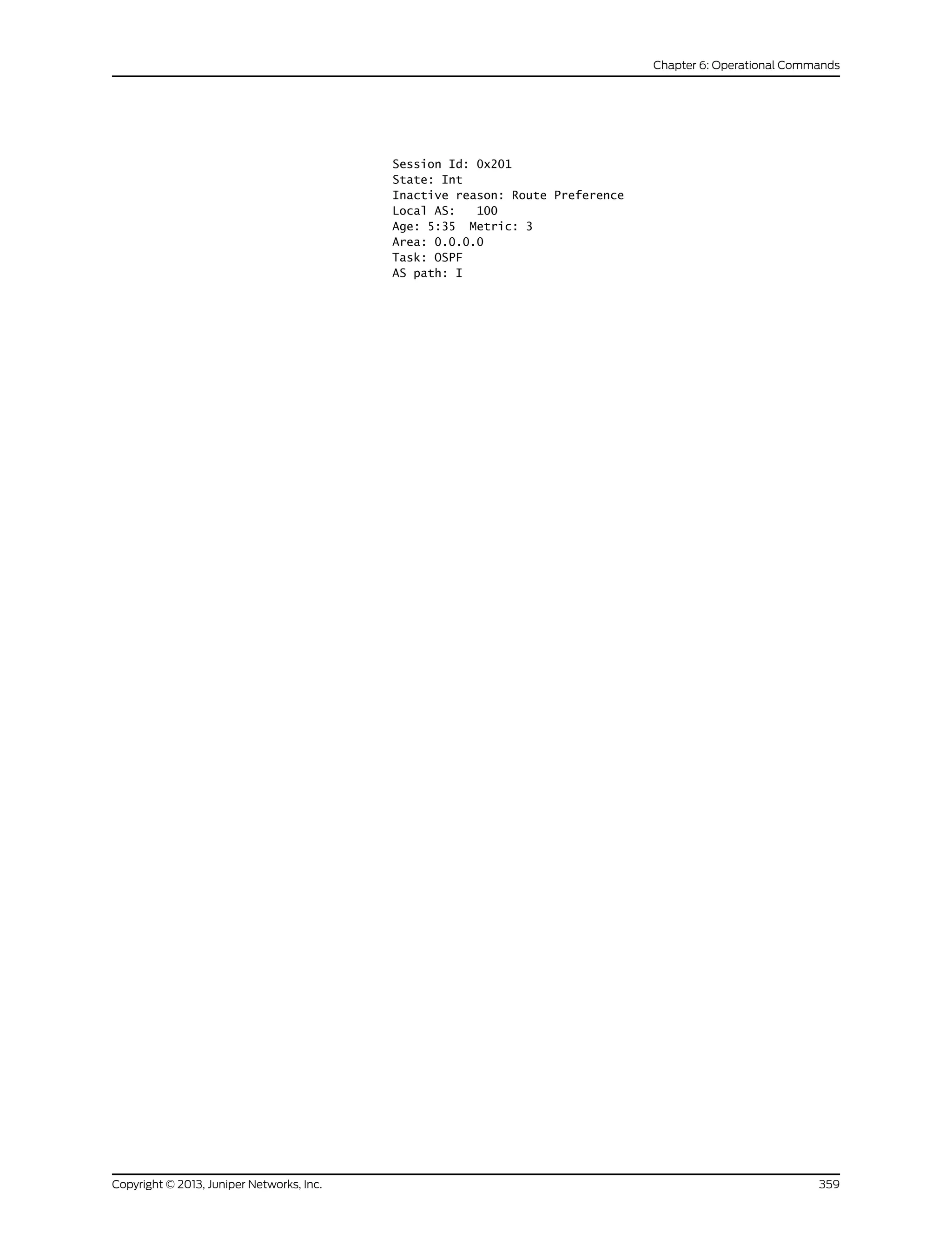 Session Id: 0x201
State: Int
Inactive reason: Route Preference
Local AS: 100
Age: 5:35 Metric: 3
Area: 0.0.0.0
Task: OSPF
AS path: I
359Copyright © 2013, Juniper Networks, Inc.
Chapter 6: Operational Commands
 
