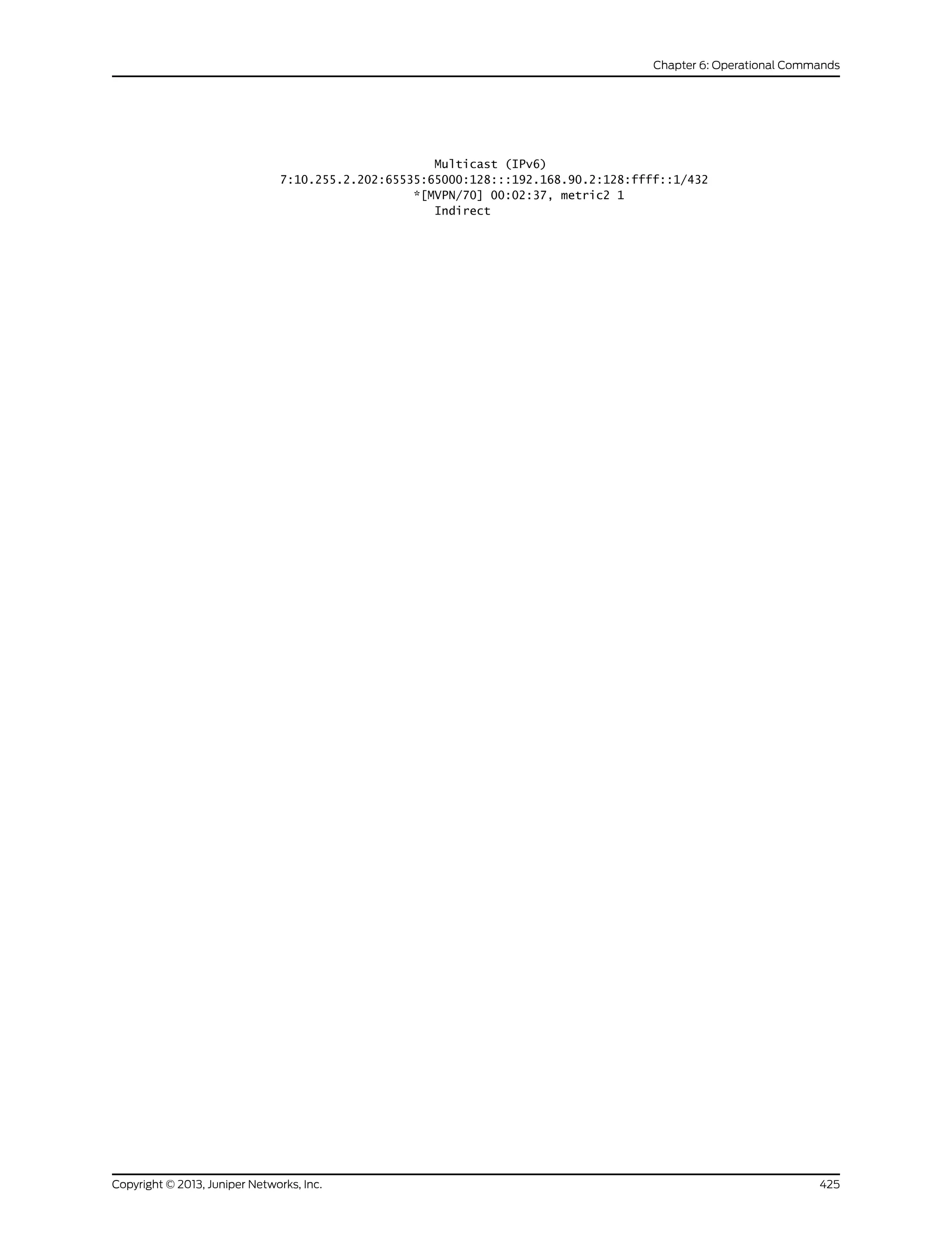 Multicast (IPv6)
7:10.255.2.202:65535:65000:128:::192.168.90.2:128:ffff::1/432
*[MVPN/70] 00:02:37, metric2 1
Indirect
425Copyright © 2013, Juniper Networks, Inc.
Chapter 6: Operational Commands
 