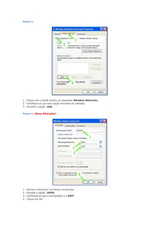 Passo 3:




1 - Clique com o botão direito no separador Wireless Networks.
2 - Certifique-se que esta opção encontra-se validada.
3 - Escolha a opção: Add.


Passo 4: (Nova Alteração)




1   -   Escreva "eduroam" em letras minusculas.
2   -   Escolha a opção: OPEN.
3   -   Certifique-se que a encriptação é a WEP.
4   -   Clique em OK.
 