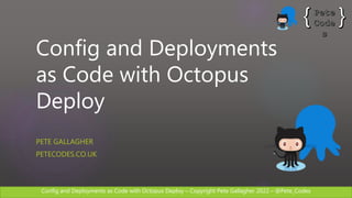 Config and Deployments as Code with Octopus Deploy – Copyright Pete Gallagher 2022 – @Pete_Codes
Config and Deployments
as Code with Octopus
Deploy
PETE GALLAGHER
PETECODES.CO.UK
 