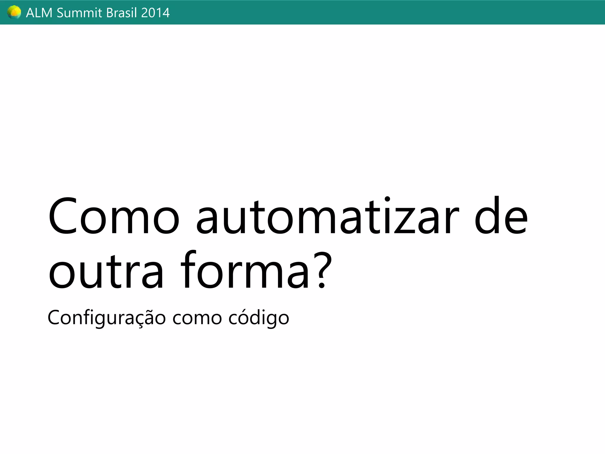 ALM Summit Brasil 2014 
Como automatizar de 
outra forma? 
Configuração como código 
 