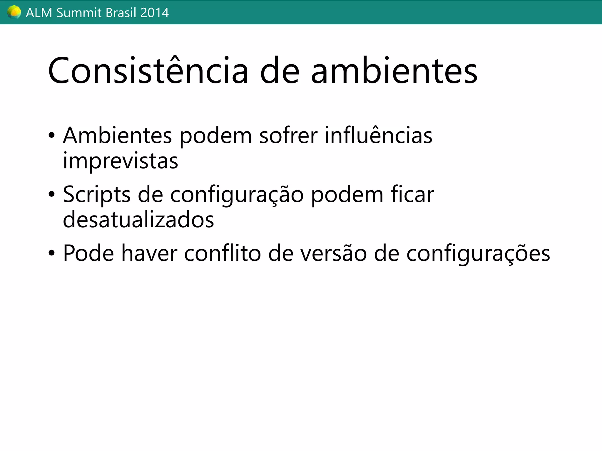 ALM Summit Brasil 2014 
Consistência de ambientes 
• Ambientes podem sofrer influências 
imprevistas 
• Scripts de configuração podem ficar 
desatualizados 
• Pode haver conflito de versão de configurações 
 