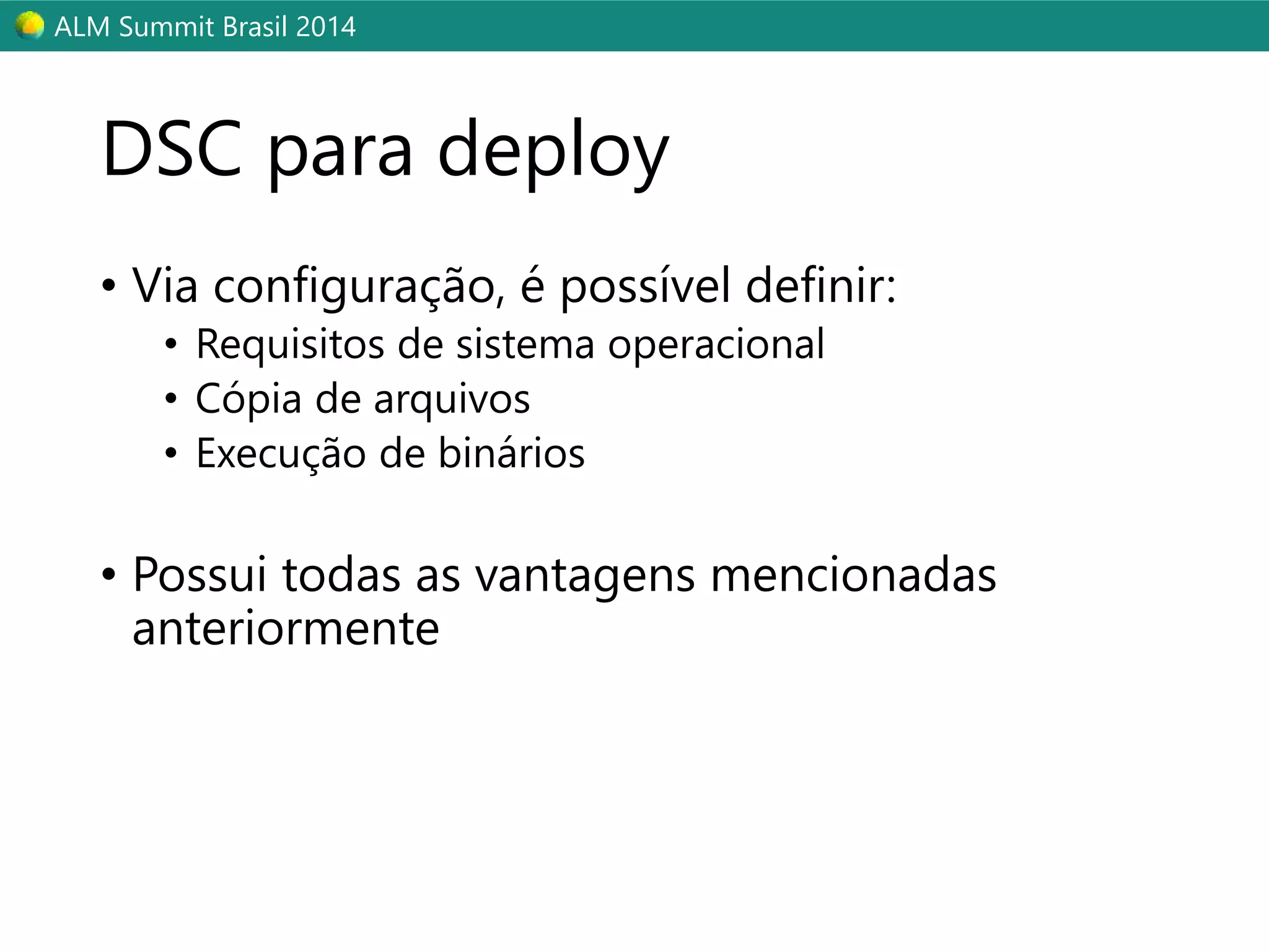 ALM Summit Brasil 2014 
DSC para deploy 
• Via configuração, é possível definir: 
• Requisitos de sistema operacional 
• Cópia de arquivos 
• Execução de binários 
• Possui todas as vantagens mencionadas 
anteriormente 
 