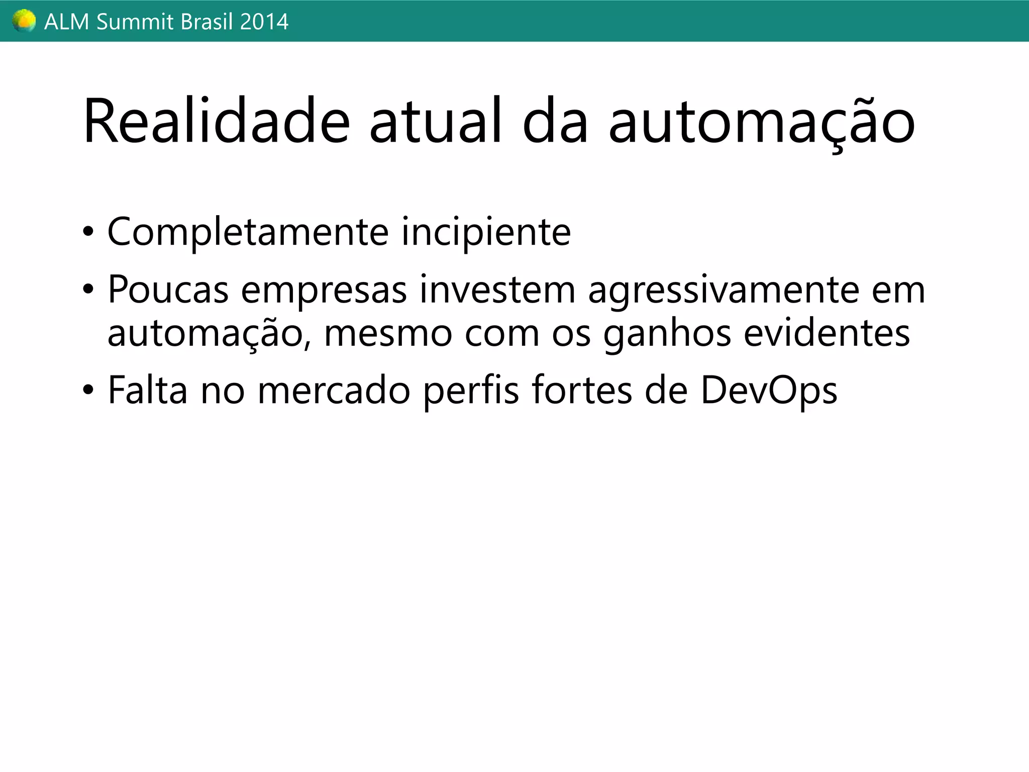 ALM Summit Brasil 2014 
Realidade atual da automação 
• Completamente incipiente 
• Poucas empresas investem agressivamente em 
automação, mesmo com os ganhos evidentes 
• Falta no mercado perfis fortes de DevOps 
 