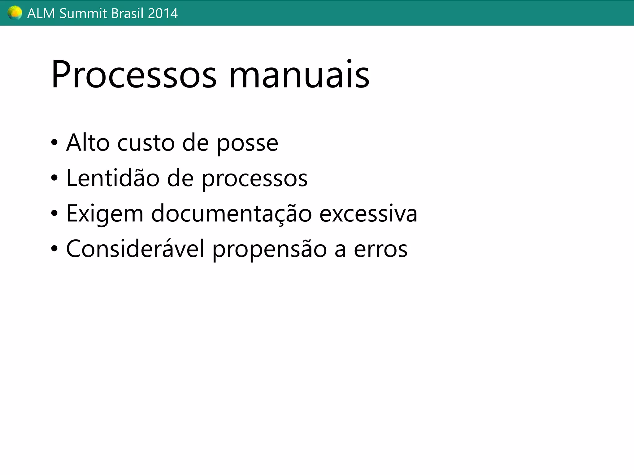 ALM Summit Brasil 2014 
Processos manuais 
• Alto custo de posse 
• Lentidão de processos 
• Exigem documentação excessiva 
• Considerável propensão a erros 
 