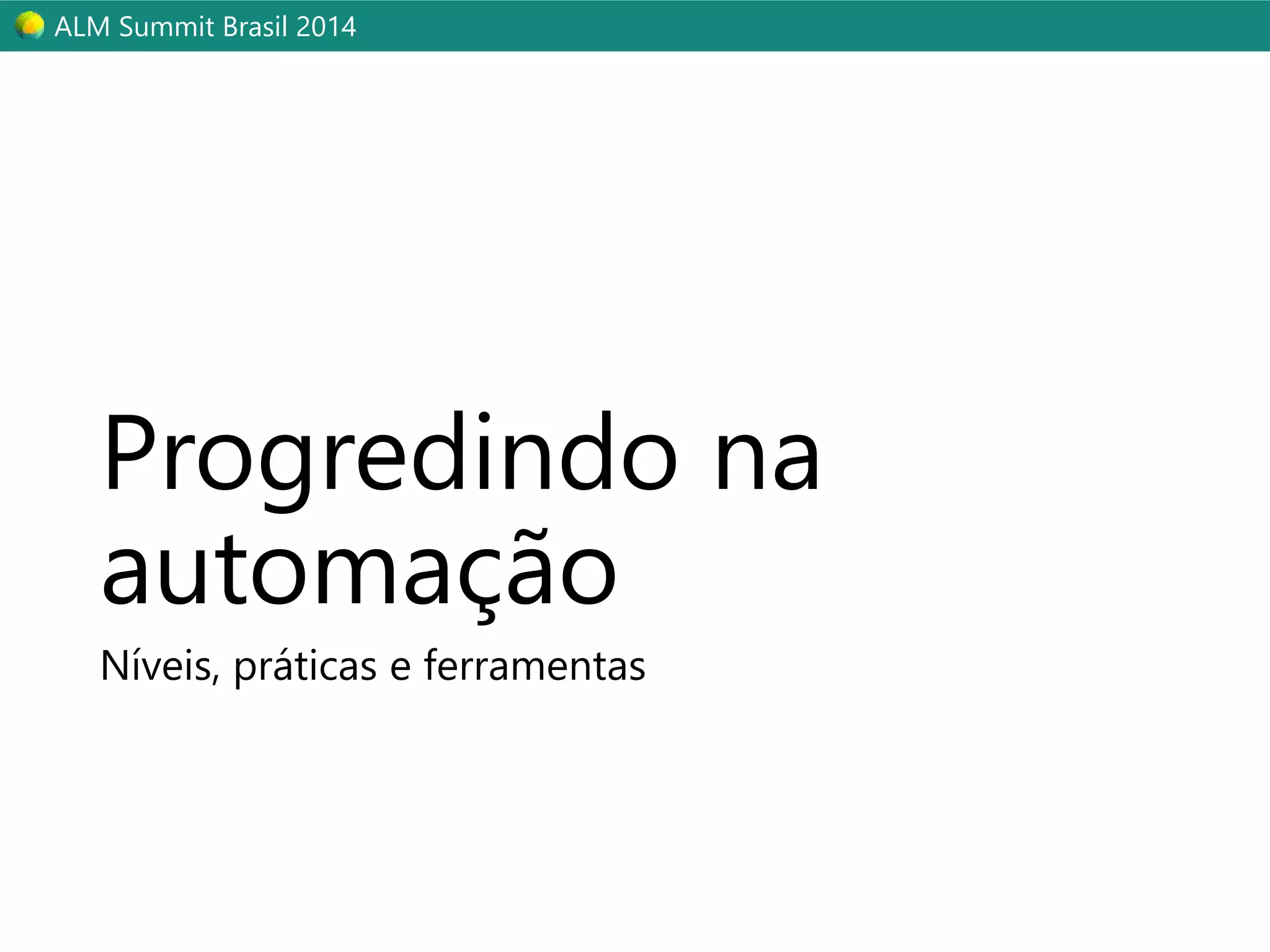 ALM Summit Brasil 2014 
Progredindo na 
automação 
Níveis, práticas e ferramentas 
 