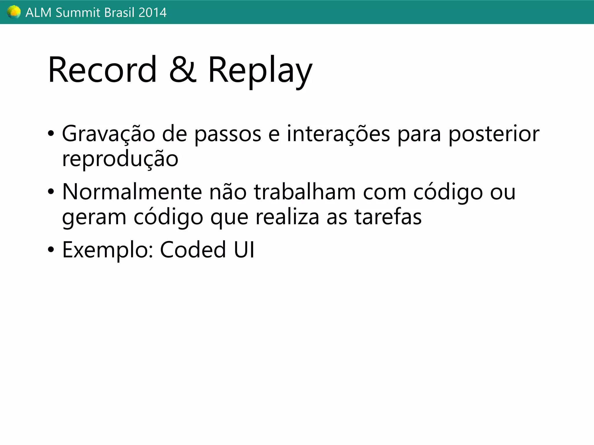 ALM Summit Brasil 2014 
Record & Replay 
• Gravação de passos e interações para posterior 
reprodução 
• Normalmente não trabalham com código ou 
geram código que realiza as tarefas 
• Exemplo: Coded UI 
 