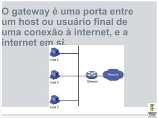O gateway é uma porta entre
um host ou usuário final de
uma conexão à internet, e a
internet em si.
 