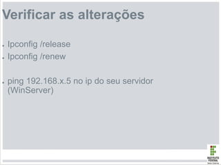 Verificar as alterações
● Ipconfig /release
● Ipconfig /renew
● ping 192.168.x.5 no ip do seu servidor
(WinServer)
 