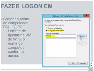 FAZER LOGON EM
● Colocar o nome
do computador:
PAULO_PC
● Lembre de
ajustar na VM
do Win7 o
nome do
computdor
conforme
acima.
 
